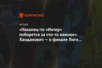 «Наконец-то «Интер» поборется за что-то важное». Ханданович — о финале Лиги Европы - championat.com - Германия - Польша - Голландия