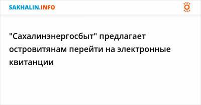"Сахалинэнергосбыт" предлагает островитянам перейти на электронные квитанции - sakhalin.info