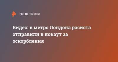 Видео: в метро Лондона расиста отправили в нокаут за оскорбления - ren.tv - Лондон
