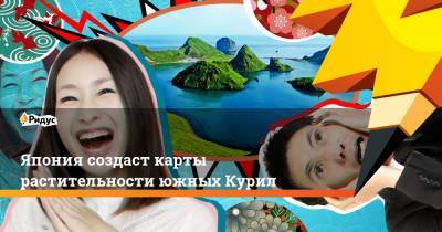 Япония создаст карты растительности южных Курил - ridus.ru - Китай - Токио - Япония