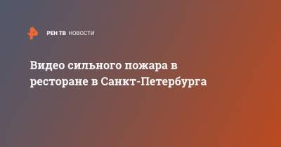Видео сильного пожара в ресторане в Санкт-Петербурга - ren.tv - Россия - Санкт-Петербург