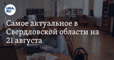 Самое актуальное в Свердловской области на 21 августа. В области будут выпускать вакцину от COVID, вузы могут перейти на дистант - ura.news - Москва - Санкт-Петербург - Челябинск - Ростов-На-Дону - Свердловская обл.