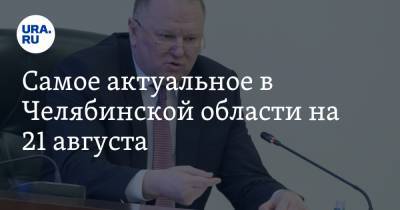 Николай Цуканов - Самое актуальное в Челябинской области на 21 августа. Полпред президента проведет совещание, закрыто два ковидных госпиталя - ura.news - Россия - Челябинская обл. - Челябинск