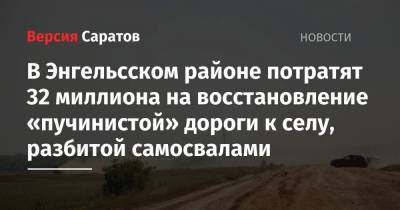 В Энгельсском районе потратят 32 миллиона на восстановление «пучинистой» дороги к селу, разбитой самосвалами - nversia.ru - Волгоград - Самара - район Энгельсский