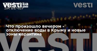 Сергей Притула - Стив Бэннон - Олег Немчинов - Что произошло вечером - отключение воды в Крыму и новые зоны карантина - vesti.ua - Украина - Киев - Крым - Киев - Черновцы