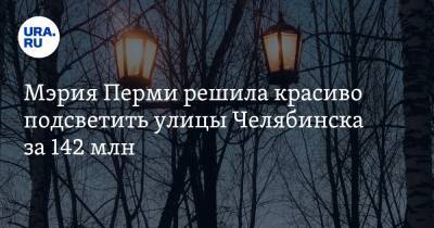 Мэрия Перми решила красиво подсветить улицы Челябинска за 142 млн. Чиновники перепутали города - ura.news - Челябинск - Пермь
