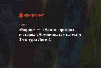 Алексей Анисимов - «Бордо» — «Нант»: прогноз и ставка «Чемпионата» на матч 1-го тура Лиги 1 - championat.com