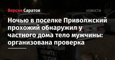 Ночью в поселке Приволжский прохожий обнаружил у частного дома тело мужчины: организована проверка - nversia.ru - Саратовская обл.