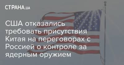 Сергей Рябков - США отказались требовать присутствия Китая на переговорах с Россией о контроле за ядерным оружием - strana.ua - Москва - Россия - Китай - США - Украина - Вашингтон - Вена