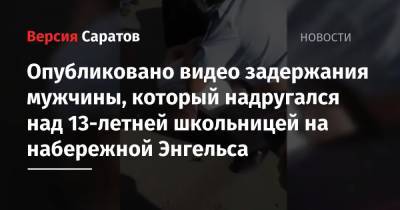 Опубликовано видео задержания мужчины, который надругался над 13-летней школьницей на набережной Энгельса - nversia.ru - Саратовская обл.