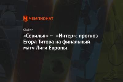 Егор Титов - «Севилья» — «Интер»: прогноз Егора Титова на финальный матч Лиги Европы - championat.com - Россия
