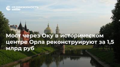 Мост через Оку в историческом центре Орла реконструируют за 1,5 млрд руб - realty.ria.ru - Москва - Россия - Орла