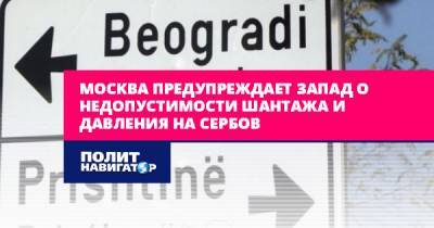 Сергей Лавров - Москва предупреждает Запад о недопустимости шантажа и давления на... - politnavigator.net - Москва - Россия - Сербия - Белград - Косово - Югославия - Приштина