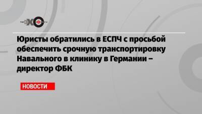 Алексей Навальный - Иван Жданов - Юристы обратились в ЕСПЧ с просьбой обеспечить срочную транспортировку Навального в клинику в Германии – директор ФБК - echo.msk.ru - Москва - Россия - Германия