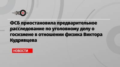 Иван Павлов - Виктор Кудрявцев - ФСБ приостановила предварительное расследование по уголовному делу о госизмене в отношении физика Виктора Кудрявцева - echo.msk.ru