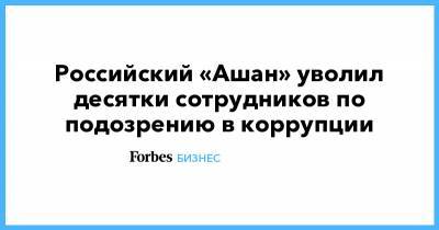 Российский «Ашан» уволил десятки сотрудников по подозрению в коррупции - forbes.ru
