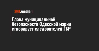 Глава муниципальной безопасности Одесской мэрии игнорирует следователей ГБР - 368.media - Одесса