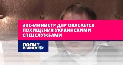 Экс-министр ДНР опасается похищения украинскими спецслужбами - politnavigator.net - Россия - Украина - ДНР - Донбасс