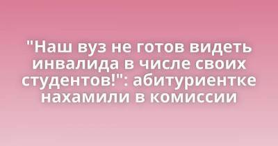 "Наш вуз не готов видеть инвалида в числе своих студентов!": абитуриентке нахамили в комиссии - skuke.net - Интересно