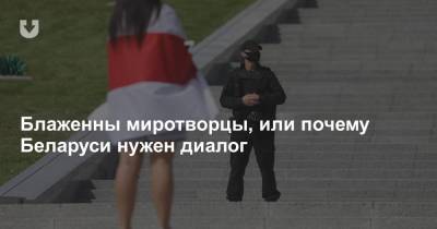 Блаженны миротворцы, или почему Беларуси нужен диалог - news.tut.by - Белоруссия