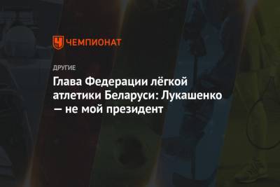 Александр Лукашенко - Глава Федерации лёгкой атлетики Беларуси: Лукашенко — не мой президент - championat.com - Белоруссия