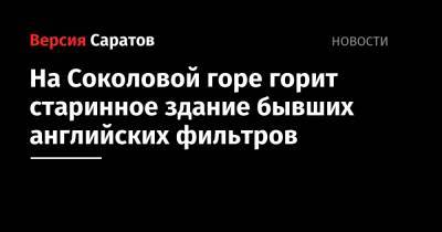 На Соколовой горе горит старинное здание бывших английских фильтров - nversia.ru - Саратов