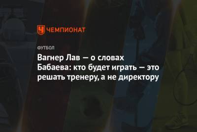 Роман Бабаев - Вагнер Лав - Вагнер Лав — о словах Бабаева: кто будет играть — это решать тренеру, а не директору - championat.com