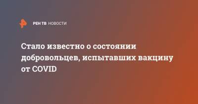 Стало известно о состоянии добровольцев, испытавших вакцину от COVID - ren.tv - Россия