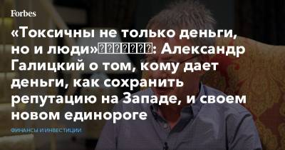 Алишер Усманов - «Токсичны не только деньги, но и люди»​​​​​​​: Александр Галицкий о том, кому дает деньги, как сохранить репутацию на Западе, и своем новом единороге - forbes.ru - Россия