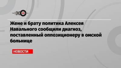 Алексей Навальный - Жене и брату политика Алексея Навального сообщили диагноз, поставленный оппозиционеру в омской больнице - echo.msk.ru - Россия - Германия