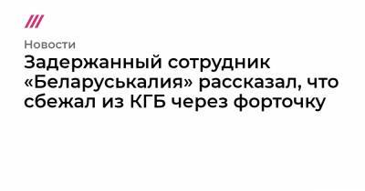 Задержанный сотрудник «Беларуськалия» рассказал, что сбежал из КГБ через форточку - tvrain.ru - Украина