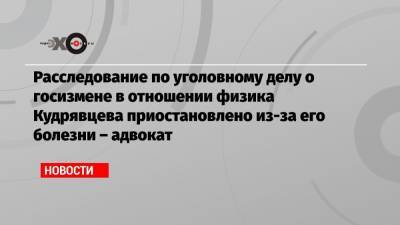 Иван Павлов - Виктор Кудрявцев - Расследование по уголовному делу о госизмене в отношении физика Кудрявцева приостановлено из-за его болезни – адвокат - echo.msk.ru - Москва