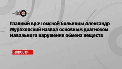 Кира Ярмыш - Александр Мураховский - Главный врач омской больницы Александр Мураховский назвал основным диагнозом Навального нарушение обмена веществ - echo.msk.ru