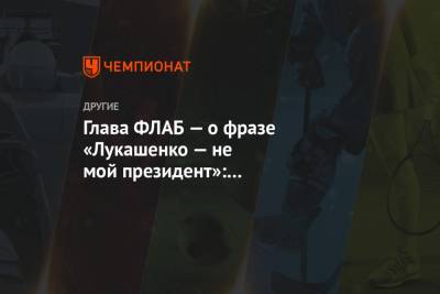 Александр Лукашенко - Глава ФЛАБ — о фразе «Лукашенко — не мой президент»: моя прежняя позиция была заблуждением - championat.com - Белоруссия
