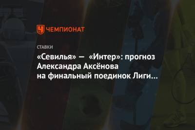 Александр Аксенов - Антонио Конт - «Севилья» — «Интер»: прогноз Александра Аксёнова на финальный поединок Лиги Европы - championat.com