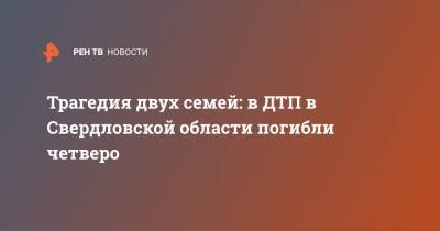 Трагедия двух семей: в ДТП в Свердловской области погибли четверо - ren.tv - Екатеринбург - Свердловская обл.