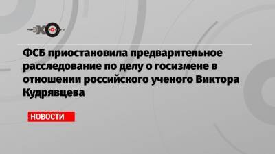 Иван Павлов - Виктор Кудрявцев - ФСБ приостановила предварительное расследование по делу о госизмене в отношении российского ученого Виктора Кудрявцева - echo.msk.ru - Москва