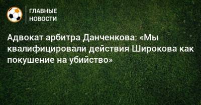 Роман Широков - Александр Островский - Никита Данченков - Адвокат арбитра Данченкова: «Мы квалифицировали действия Широкова как покушение на убийство» - bombardir.ru