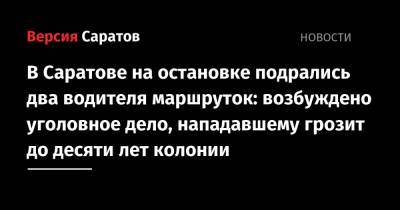 В Саратове на остановке подрались два водителя маршруток: возбуждено уголовное дело, нападавшему грозит до десяти лет колонии - nversia.ru - Саратов