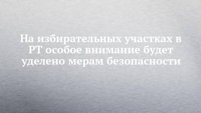 Андрей Кондратьев - На избирательных участках в РТ особое внимание будет уделено мерам безопасности - chelny-izvest.ru - респ. Татарстан