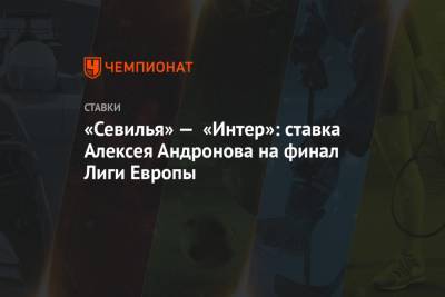 Алексей Андронов - Мартинес Лаутаро - «Севилья» — «Интер»: ставка Алексея Андронова на финал Лиги Европы - championat.com - Россия - Англия - Германия - Испания