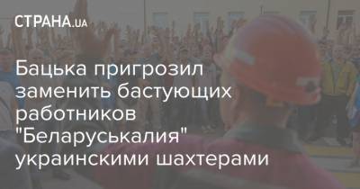 Александр Лукашенко - Бацька пригрозил заменить бастующих работников "Беларуськалия" украинскими шахтерами - strana.ua - Украина - Белоруссия - Солигорск