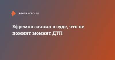 Михаил Ефремов - Сергей Захаров - Ефремов заявил в суде, что не помнит момент ДТП - ren.tv - Россия