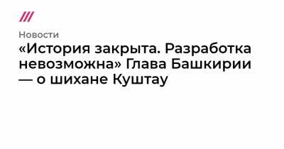 «История закрыта. Разработка невозможна» Глава Башкирии — о шихане Куштау - tvrain.ru - Башкирия