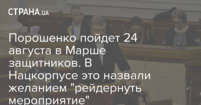 Петр Порошенко - Порошенко пойдет 24 августа в Марше защитников. В Нацкорпусе это назвали желанием "рейдернуть мероприятие" - strana.ua - Украина