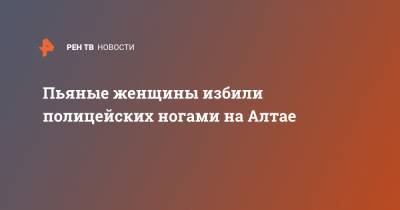 Пьяные женщины избили полицейских ногами на Алтае - ren.tv - респ. Алтай