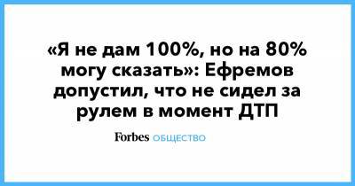 Михаил Ефремов - «Я не дам 100%, но на 80% могу сказать»: Ефремов допустил, что не сидел за рулем в момент ДТП - forbes.ru