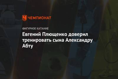Этери Тутберидзе - Евгений Плющенко - Сергей Розанов - Евгений Плющенко доверил тренировать сына Александру Абту - championat.com - Россия