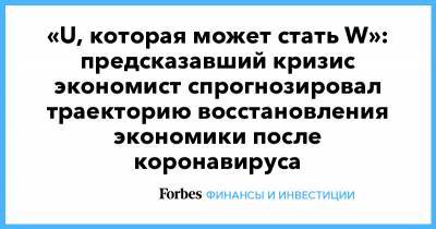 «U, которая может стать W»: предсказавший кризис экономист спрогнозировал траекторию восстановления экономики после коронавируса - forbes.ru