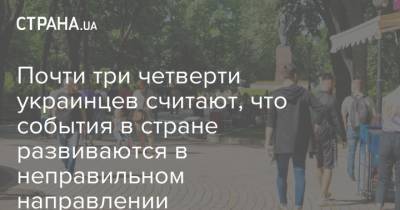 Почти три четверти украинцев считают, что события в стране развиваются в неправильном направлении - strana.ua - Украина - Развитие